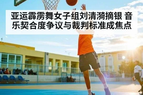 亚运霹雳舞女子组刘清漪摘银 音乐契合度争议与裁判标准成焦点 - kaiyun