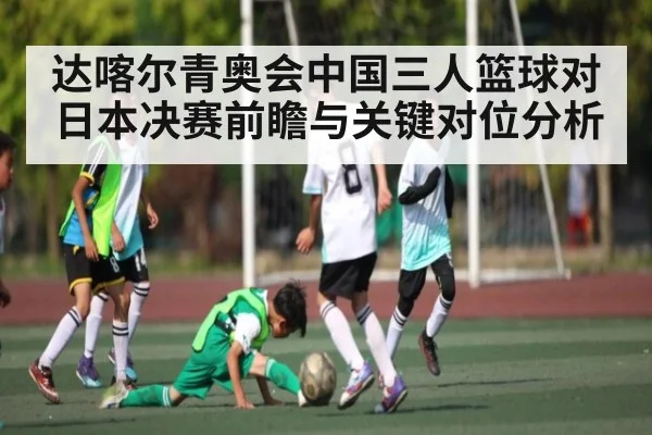 达喀尔青奥会中国三人篮球对日本决赛前瞻与关键对位分析（kaiyun）