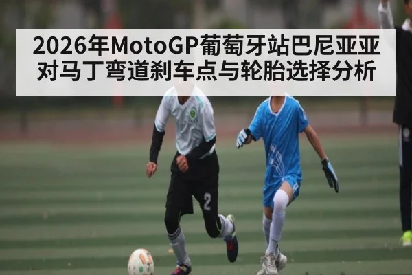 2026年MotoGP葡萄牙站巴尼亚亚对马丁弯道刹车点与轮胎选择分析（kaiyun）
