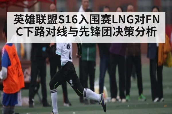 英雄联盟S16入围赛LNG对FNC下路对线与先锋团决策分析（kaiyun）